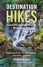 Destination hikes in and around southwestern British Columbia : swimming holes, mountain peaks, waterfalls, and more