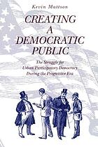 Creating a democratic public : the struggle for urban participatory democracy during the progressive era