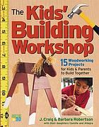 The kids' building workshop : 15 woodworking projects for kids and parents to build together