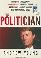 The politician : [an insider's account of John Edwards's pursuit of the Presidency and the scandal that brought him down]