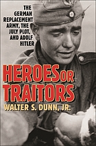 Heroes or traitors : the German replacement army, the July plot, and Adolf Hitler