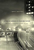 Latino Los Angeles in film and fiction : the cultural production of social anxiety