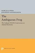 The ambiguous frog : the Galvani-Volta controversy on animal electricity