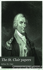 The St. Clair papers : the life and public services of Arthur St. Clair : soldier of the Revolutionary War, president of the Continental Congress ; and governor of the North-western territory : with his correspondence and other papers