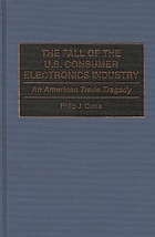 The fall of the U.S. consumer electronics industry : an American trade tragedy