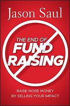 The End of Fundraising : Raise More Money by Selling Your Impact