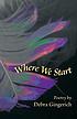 Where we start : poetry by Debra Gingerich