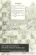 The songs and music of Friedrich Froebel's Mother play (Mutter und kose lieder) Songs newly translated and furnished with new music.