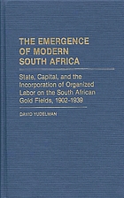 The emergence of modern South Africa : state, capital, and the incorporation of organized labor on the South African gold fields, 1902-1939