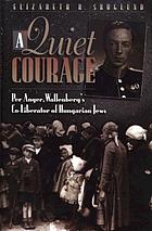 A quiet courage : Per Anger, Wallenberg's co-liberator of Hungarian Jews