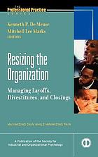 Resizing the organization : managing layoffs, divestitures, and closings : maximizing gain while minimizing pain