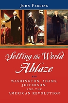 Setting the world ablaze : Washington, Adams, Jefferson, and the American Revolution