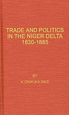 Trade and politics in the Niger Delta, 1830-1885 : an introduction to the economic and political history of Nigeria