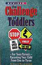 The challenge of toddlers : for teen parents : parenting your child from one to three