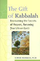 The gift of Kabbalah : discovering the secrets of heaven, renewing your life on earth