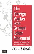 The foreign worker and the German labor movement : xenophobia and solidarity in the coal fields of the Ruhr, 1871-1914