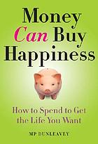 Money can buy happiness : how to spend to get the life you want