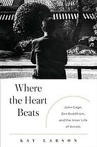 Where the heart beats : John Cage, Zen Buddhism, and the inner life of artists