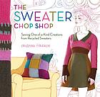 The sweater chop shop : sewing one-of-a-kind creations from recycled sweaters