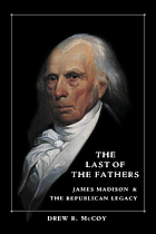 The last of the fathers : James Madison and the Republican legacy