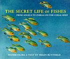 The secret life of fishes : from angels to zebras on the coral reef