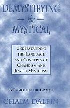 Demystifying the mystical : understanding the language and concepts of Chasidism and Jewish mysticism : a primer for the layman