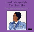 Samuel Coleridge-Taylor : the music man : a biography written and illustrated by Year 6 (2007-8) Rolls Crescent Primary School, Rolls Crescent, Hulme, Manchester, M15 5FT.