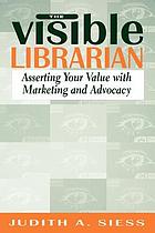 The visible librarian : asserting your value with marketing and advocacy