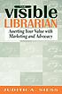 The visible librarian : asserting your value with marketing and advocacy