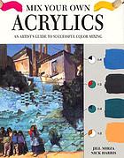 Mix your own acrylics : an artist's guide to successful color mixing