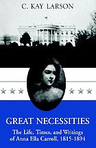 Great necessities : the life, times, and writings of Anna Ella Carroll, 1815-1894