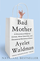 Bad mother : a chronicle of maternal crimes, minor calamities, and occasional moments of grace