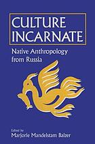 Culture incarnate : native anthropology from Russia