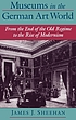 Museums in the German art world from the end of... by  James J Sheehan 