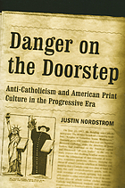 Danger on the doorstep : anti-Catholicism and American print culture in the progressive era