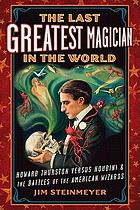 The last greatest magician in the world : Howard Thurston versus Houdini & the battles of the American wizards