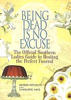 Being dead is no excuse : the official southern ladies guide to hosting the perfect funeral