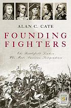 Founding fighters : the battlefield leaders who made American independence