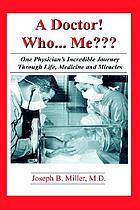 A doctor! who-- me??? : one physician's incredible journey through life, medicine, and miracles