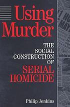 Using murder : the social construction of serial homicide