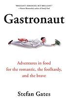 Gastronaut : adventures in food for the romantic, the foolhardy, and the brave