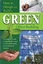 How to design and build a green office building : a complete guide to making your new or existing building environmentally healthy