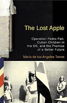 The lost apple : Operation Pedro Pan, Cuban children in the U.S., and the promise of a better future