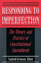 Responding to imperfection : the theory and practice of constitutional amendment