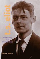 T.S. Eliot : the making of an American poet, 1888-1922