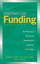 Construction funding : the process of real estate development, appraisal, and finance