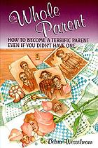 The whole parent : how to become a terrific parent even if you didn't have one