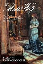 The model wife : the passionate lives of Effie Gray, Ruskin and Millais