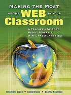 Making the most of the Web in your classroom : a teacher's guide to blogs, podcasts, wikis, pages, and sites