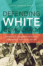 Defending white democracy : the making of a segregationist movement and the remaking of racial politics, 1936-1965